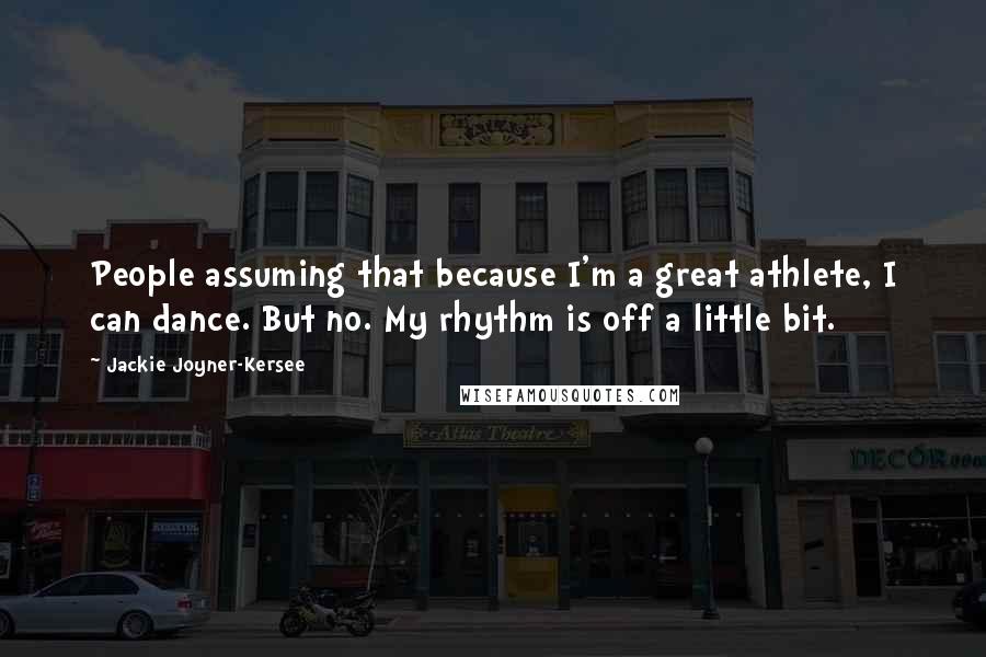 Jackie Joyner-Kersee Quotes: People assuming that because I'm a great athlete, I can dance. But no. My rhythm is off a little bit.