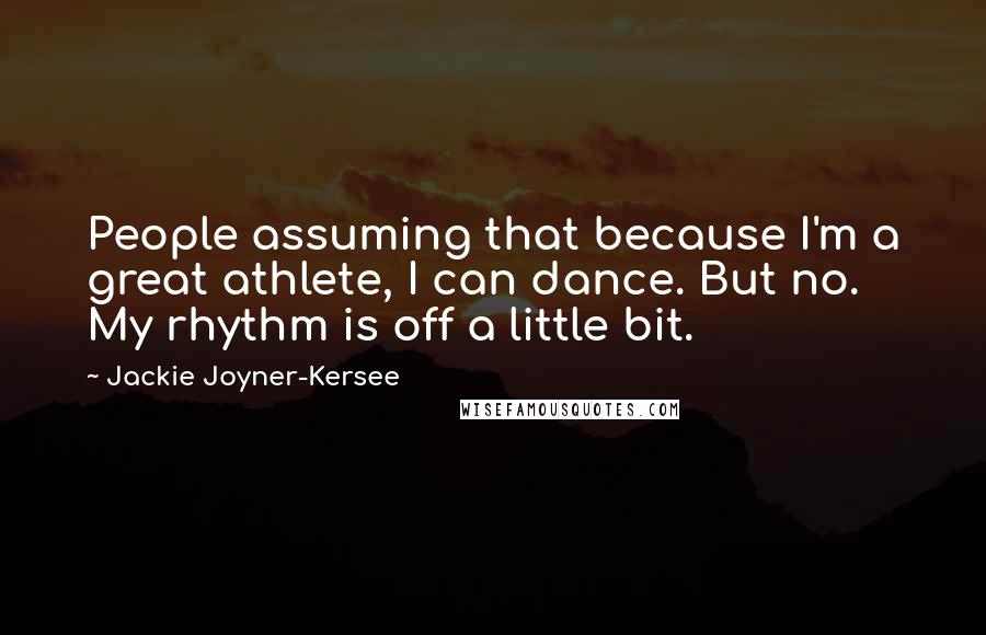 Jackie Joyner-Kersee Quotes: People assuming that because I'm a great athlete, I can dance. But no. My rhythm is off a little bit.