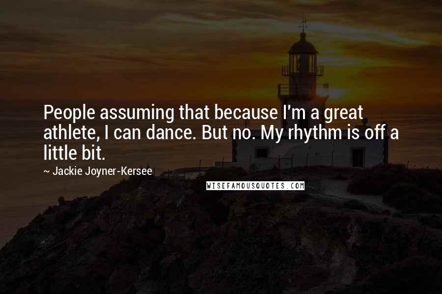 Jackie Joyner-Kersee Quotes: People assuming that because I'm a great athlete, I can dance. But no. My rhythm is off a little bit.