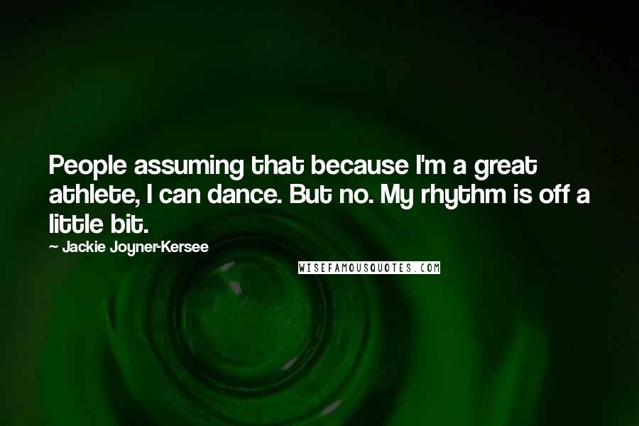 Jackie Joyner-Kersee Quotes: People assuming that because I'm a great athlete, I can dance. But no. My rhythm is off a little bit.