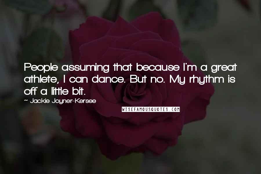 Jackie Joyner-Kersee Quotes: People assuming that because I'm a great athlete, I can dance. But no. My rhythm is off a little bit.