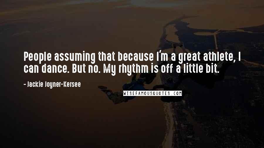 Jackie Joyner-Kersee Quotes: People assuming that because I'm a great athlete, I can dance. But no. My rhythm is off a little bit.