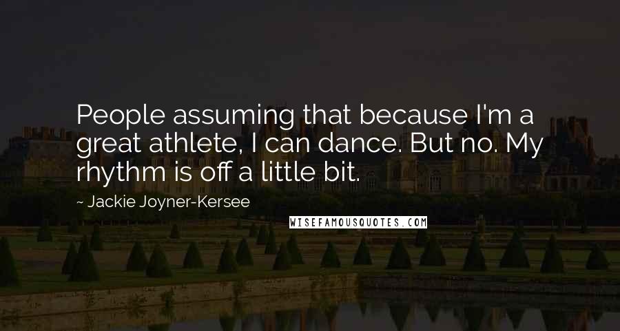 Jackie Joyner-Kersee Quotes: People assuming that because I'm a great athlete, I can dance. But no. My rhythm is off a little bit.