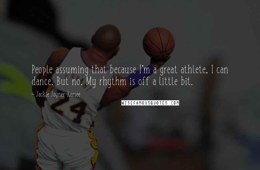 Jackie Joyner-Kersee Quotes: People assuming that because I'm a great athlete, I can dance. But no. My rhythm is off a little bit.