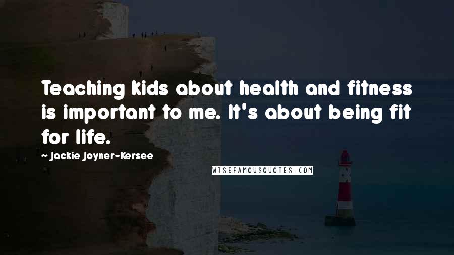 Jackie Joyner-Kersee Quotes: Teaching kids about health and fitness is important to me. It's about being fit for life.