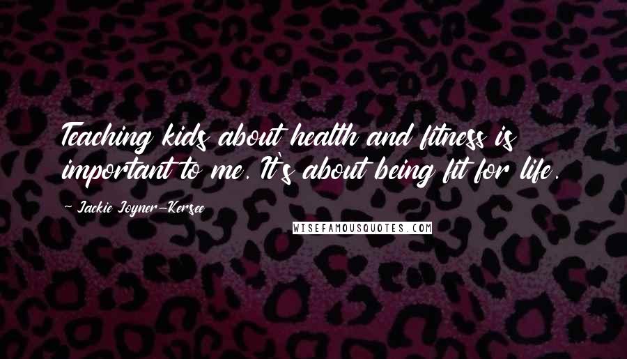 Jackie Joyner-Kersee Quotes: Teaching kids about health and fitness is important to me. It's about being fit for life.