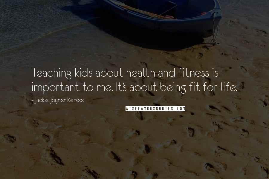 Jackie Joyner-Kersee Quotes: Teaching kids about health and fitness is important to me. It's about being fit for life.