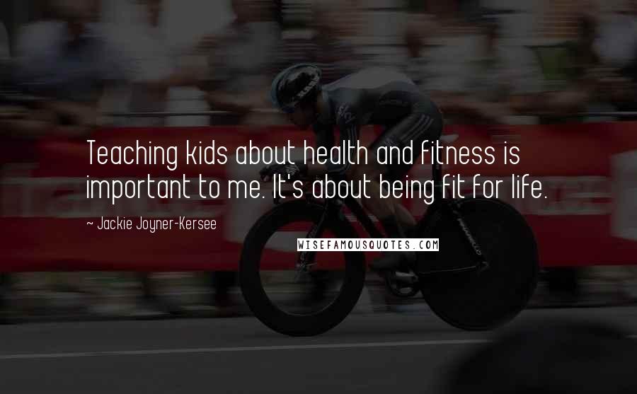 Jackie Joyner-Kersee Quotes: Teaching kids about health and fitness is important to me. It's about being fit for life.