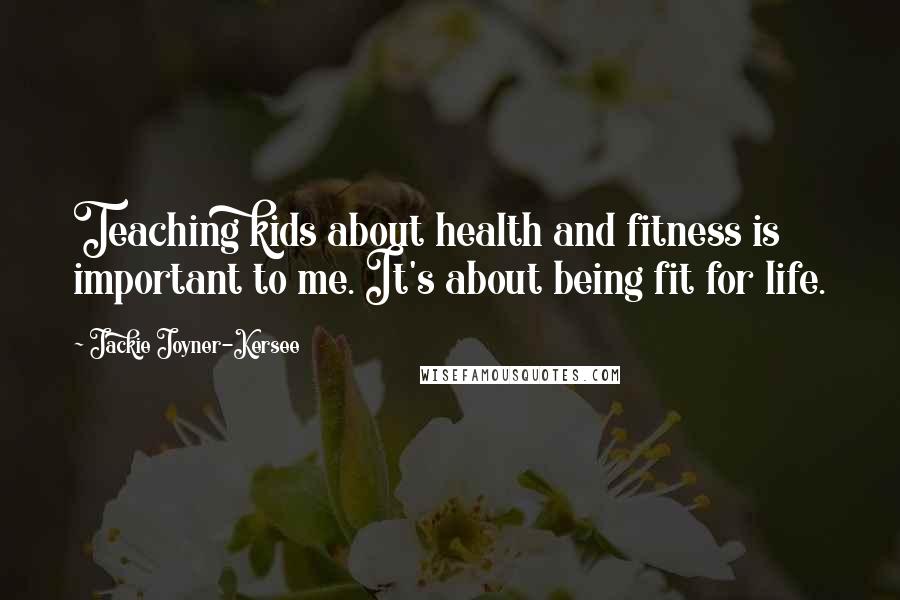 Jackie Joyner-Kersee Quotes: Teaching kids about health and fitness is important to me. It's about being fit for life.