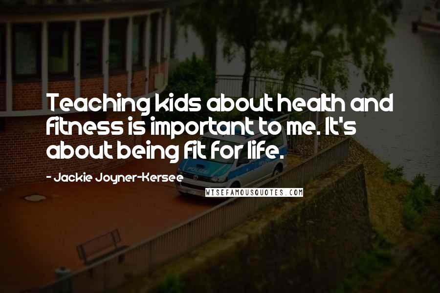 Jackie Joyner-Kersee Quotes: Teaching kids about health and fitness is important to me. It's about being fit for life.