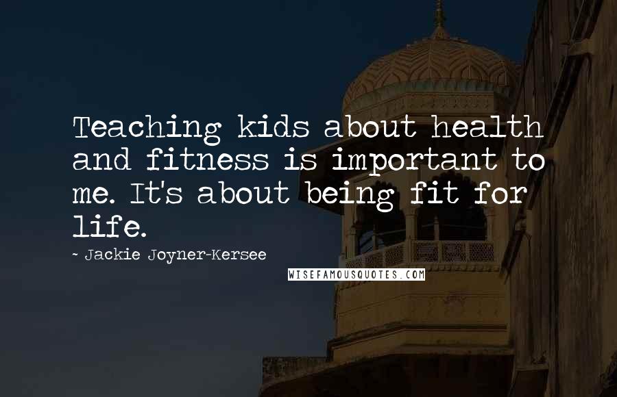 Jackie Joyner-Kersee Quotes: Teaching kids about health and fitness is important to me. It's about being fit for life.