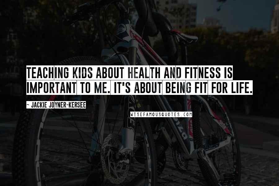 Jackie Joyner-Kersee Quotes: Teaching kids about health and fitness is important to me. It's about being fit for life.