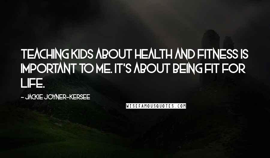 Jackie Joyner-Kersee Quotes: Teaching kids about health and fitness is important to me. It's about being fit for life.