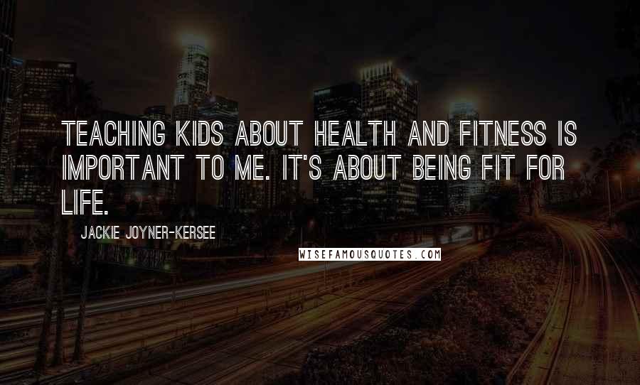 Jackie Joyner-Kersee Quotes: Teaching kids about health and fitness is important to me. It's about being fit for life.