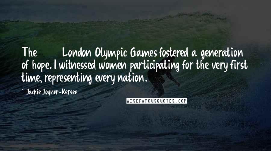 Jackie Joyner-Kersee Quotes: The 2012 London Olympic Games fostered a generation of hope. I witnessed women participating for the very first time, representing every nation.