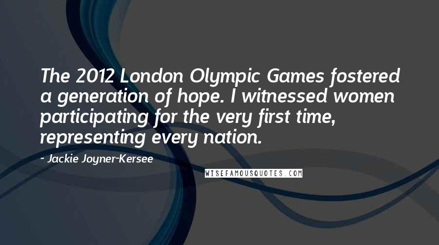 Jackie Joyner-Kersee Quotes: The 2012 London Olympic Games fostered a generation of hope. I witnessed women participating for the very first time, representing every nation.