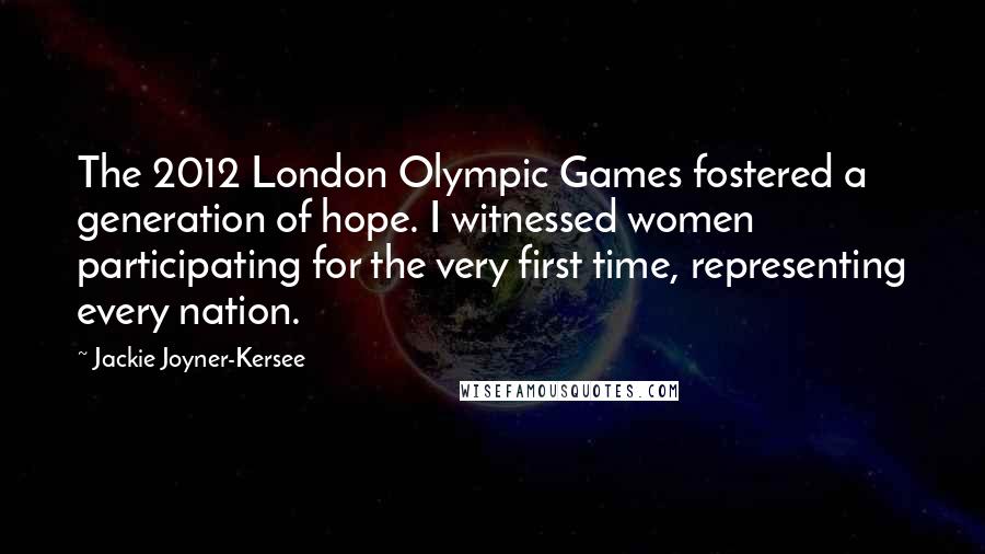 Jackie Joyner-Kersee Quotes: The 2012 London Olympic Games fostered a generation of hope. I witnessed women participating for the very first time, representing every nation.