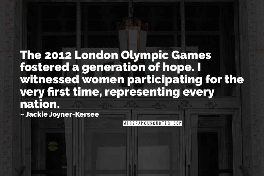 Jackie Joyner-Kersee Quotes: The 2012 London Olympic Games fostered a generation of hope. I witnessed women participating for the very first time, representing every nation.