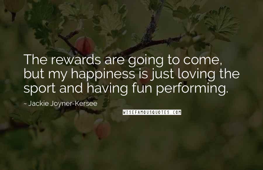 Jackie Joyner-Kersee Quotes: The rewards are going to come, but my happiness is just loving the sport and having fun performing.