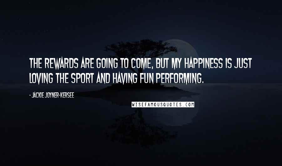 Jackie Joyner-Kersee Quotes: The rewards are going to come, but my happiness is just loving the sport and having fun performing.