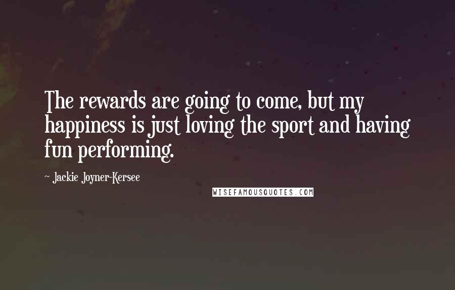 Jackie Joyner-Kersee Quotes: The rewards are going to come, but my happiness is just loving the sport and having fun performing.