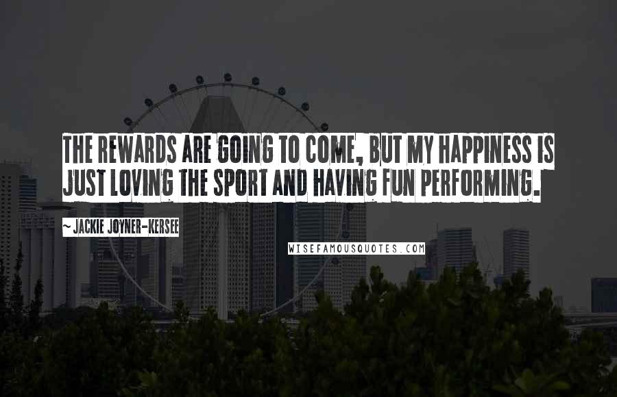 Jackie Joyner-Kersee Quotes: The rewards are going to come, but my happiness is just loving the sport and having fun performing.