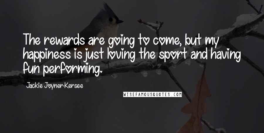 Jackie Joyner-Kersee Quotes: The rewards are going to come, but my happiness is just loving the sport and having fun performing.