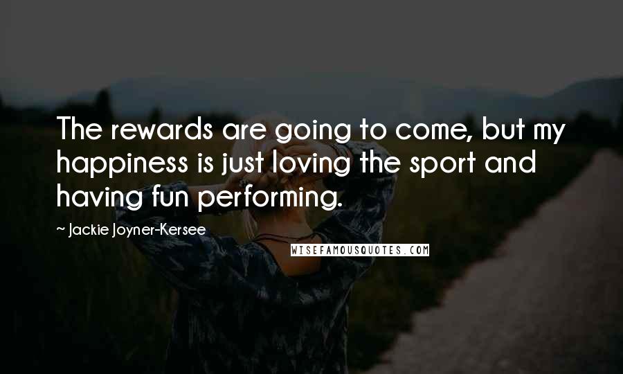 Jackie Joyner-Kersee Quotes: The rewards are going to come, but my happiness is just loving the sport and having fun performing.