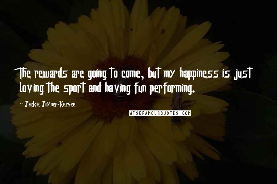 Jackie Joyner-Kersee Quotes: The rewards are going to come, but my happiness is just loving the sport and having fun performing.