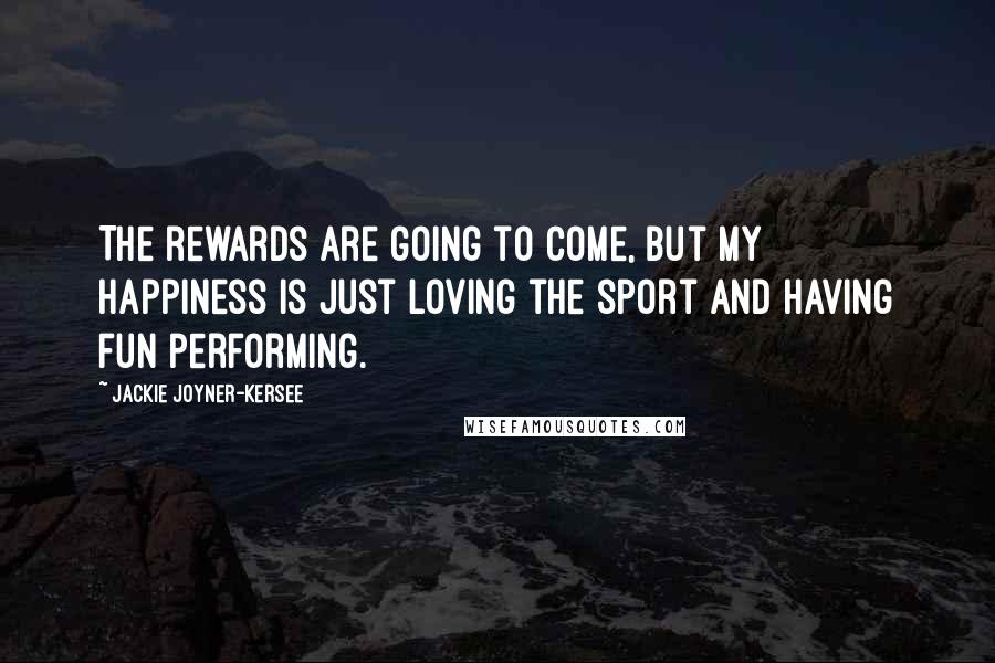 Jackie Joyner-Kersee Quotes: The rewards are going to come, but my happiness is just loving the sport and having fun performing.