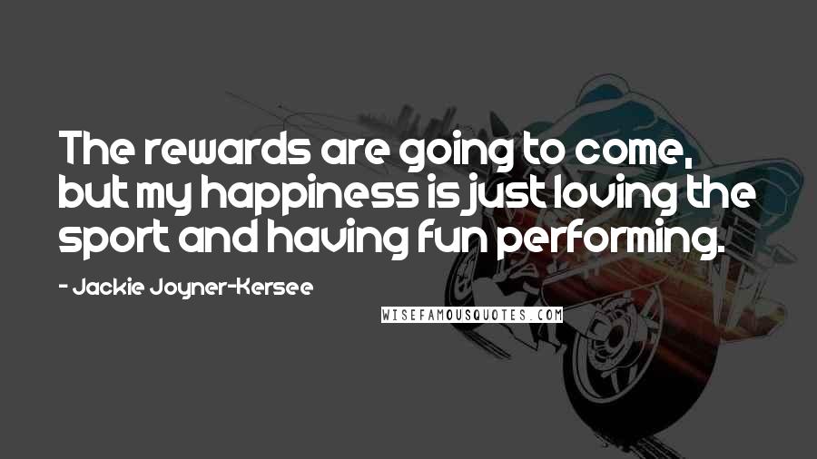 Jackie Joyner-Kersee Quotes: The rewards are going to come, but my happiness is just loving the sport and having fun performing.