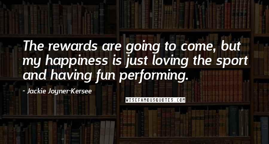 Jackie Joyner-Kersee Quotes: The rewards are going to come, but my happiness is just loving the sport and having fun performing.