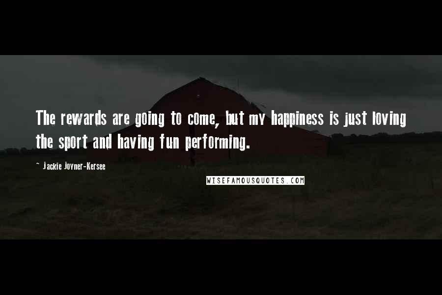 Jackie Joyner-Kersee Quotes: The rewards are going to come, but my happiness is just loving the sport and having fun performing.