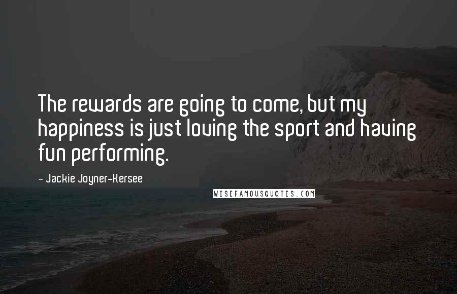 Jackie Joyner-Kersee Quotes: The rewards are going to come, but my happiness is just loving the sport and having fun performing.