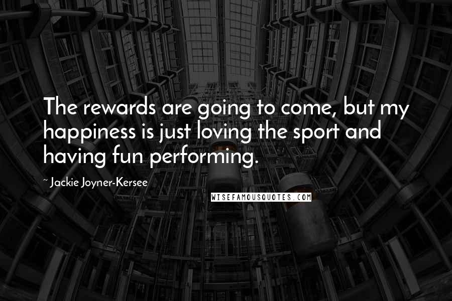 Jackie Joyner-Kersee Quotes: The rewards are going to come, but my happiness is just loving the sport and having fun performing.