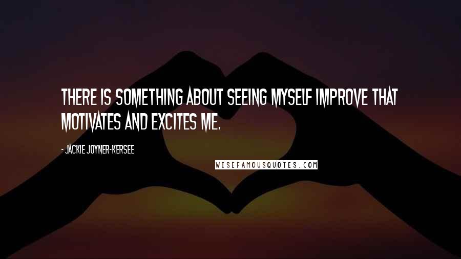 Jackie Joyner-Kersee Quotes: There is something about seeing myself improve that motivates and excites me.