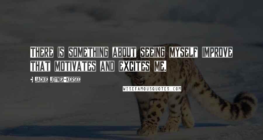 Jackie Joyner-Kersee Quotes: There is something about seeing myself improve that motivates and excites me.