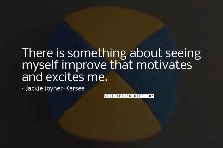 Jackie Joyner-Kersee Quotes: There is something about seeing myself improve that motivates and excites me.