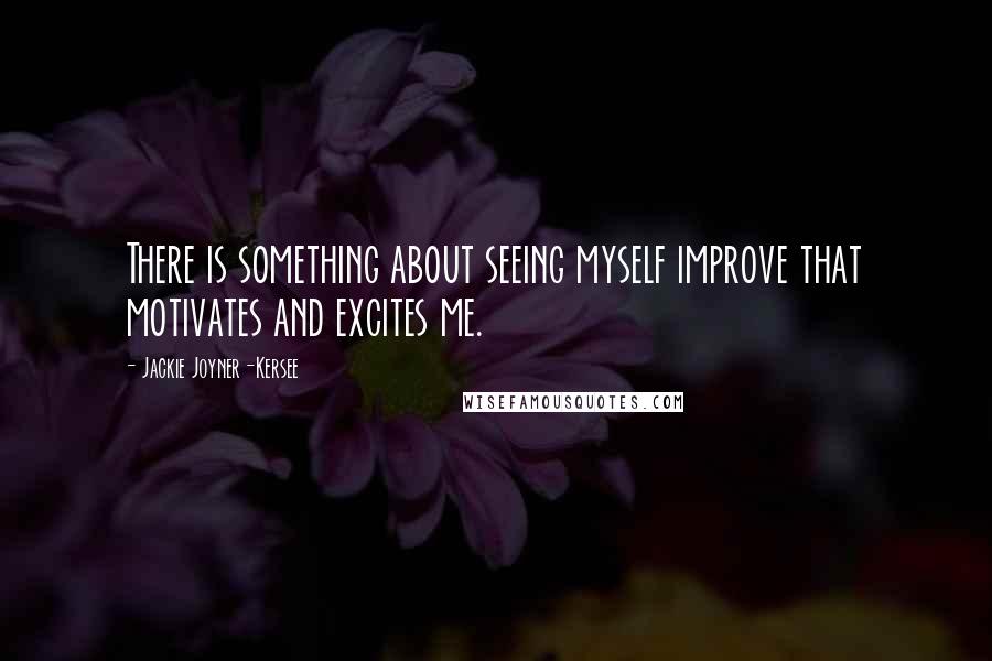 Jackie Joyner-Kersee Quotes: There is something about seeing myself improve that motivates and excites me.