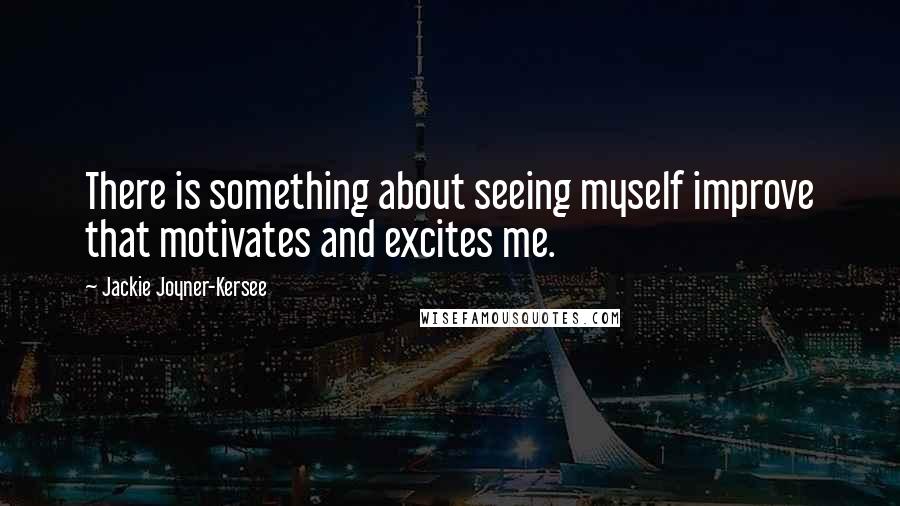 Jackie Joyner-Kersee Quotes: There is something about seeing myself improve that motivates and excites me.