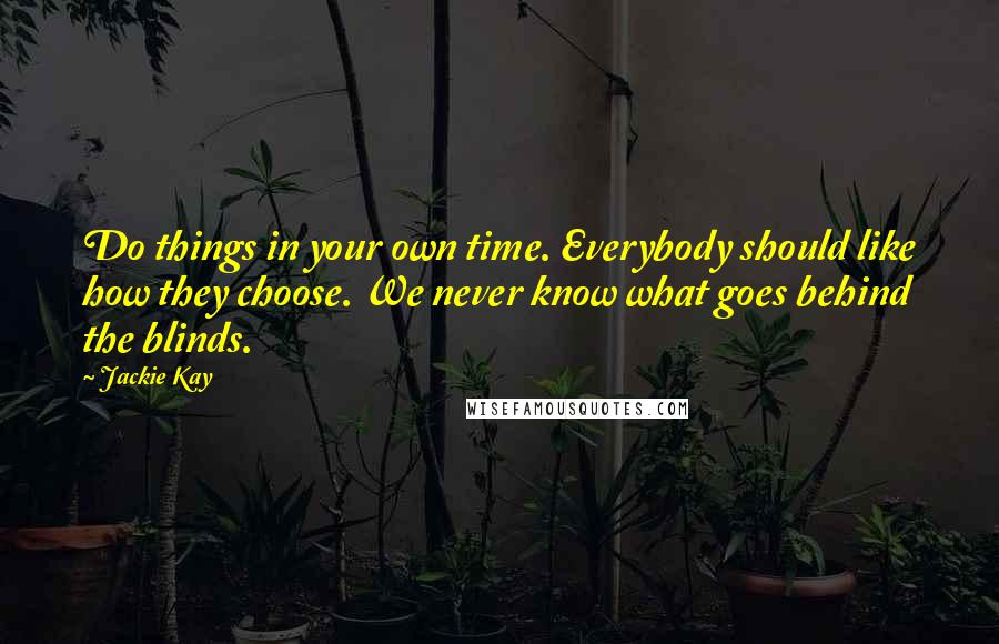 Jackie Kay Quotes: Do things in your own time. Everybody should like how they choose. We never know what goes behind the blinds.