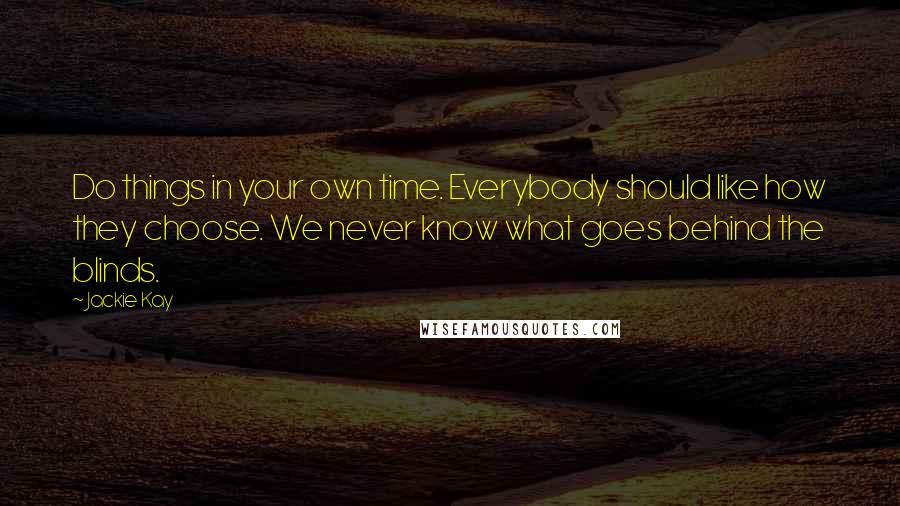 Jackie Kay Quotes: Do things in your own time. Everybody should like how they choose. We never know what goes behind the blinds.