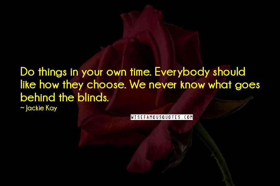 Jackie Kay Quotes: Do things in your own time. Everybody should like how they choose. We never know what goes behind the blinds.