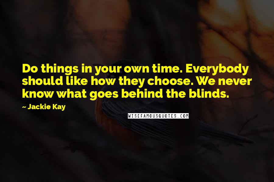 Jackie Kay Quotes: Do things in your own time. Everybody should like how they choose. We never know what goes behind the blinds.