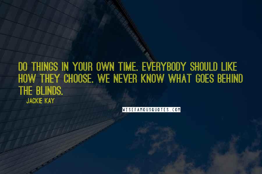 Jackie Kay Quotes: Do things in your own time. Everybody should like how they choose. We never know what goes behind the blinds.
