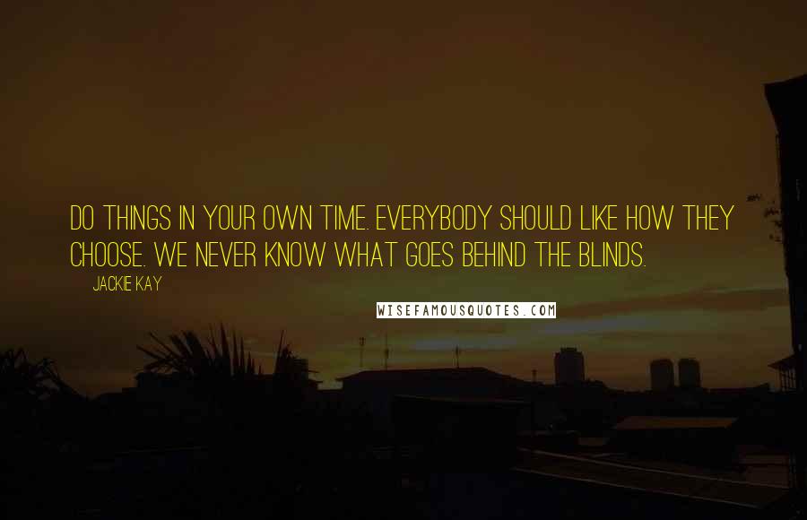 Jackie Kay Quotes: Do things in your own time. Everybody should like how they choose. We never know what goes behind the blinds.
