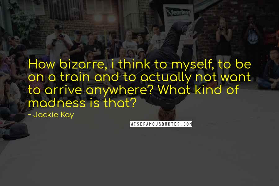 Jackie Kay Quotes: How bizarre, i think to myself, to be on a train and to actually not want to arrive anywhere? What kind of madness is that?