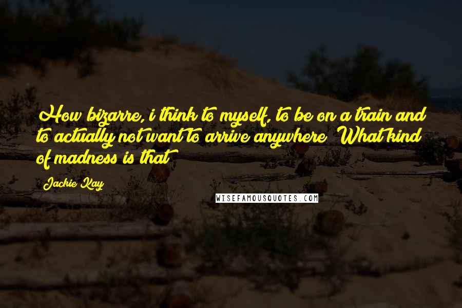 Jackie Kay Quotes: How bizarre, i think to myself, to be on a train and to actually not want to arrive anywhere? What kind of madness is that?