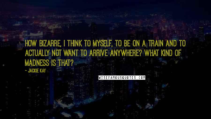 Jackie Kay Quotes: How bizarre, i think to myself, to be on a train and to actually not want to arrive anywhere? What kind of madness is that?