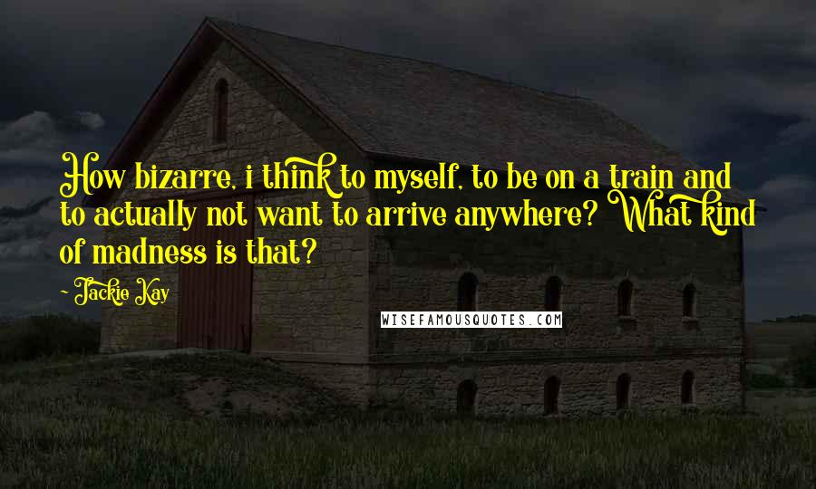 Jackie Kay Quotes: How bizarre, i think to myself, to be on a train and to actually not want to arrive anywhere? What kind of madness is that?